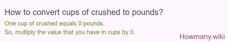 How to convert cups of crushed to pounds? 1 cup of crushed ≈ 0 pounds.