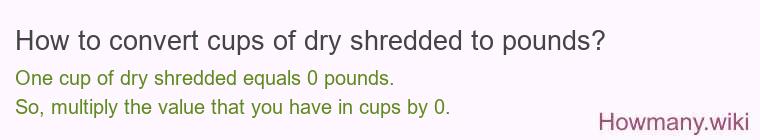 How to convert cups of dry shredded to pounds? 1 cup of dry shredded ≈ 0 pounds.