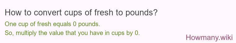 How to convert cups of fresh to pounds? 1 cup of fresh ≈ 0 pounds.