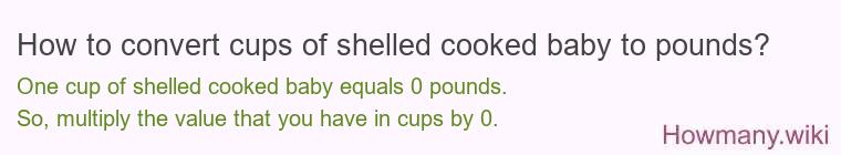 How to convert cups of shelled cooked baby to pounds? 1 cup of shelled cooked baby ≈ 0 pounds.