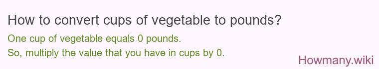 How to convert cups of vegetable to pounds? 1 cup of vegetable ≈ 0 pounds.