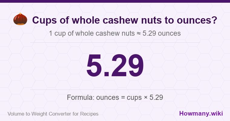 How to convert cups of whole cashew nuts to ounces? How to convert cups of whole cashew nuts to ounces? 1 cup of whole cashew nuts ≈ 5.29 ounces.