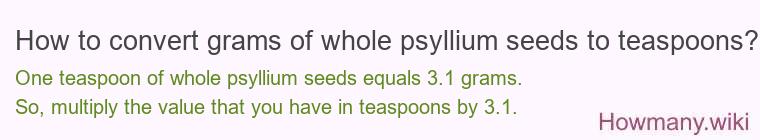 How to convert grams of whole psyllium seeds to teaspoons? How to convert grams of whole psyllium seeds to teaspoons?