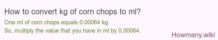 How to convert kg of corn chops to ml? How to convert kg of corn chops to ml?