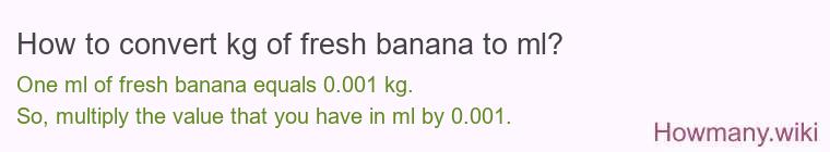 How to convert kg of fresh banana to ml? How to convert kg of fresh banana to ml?
