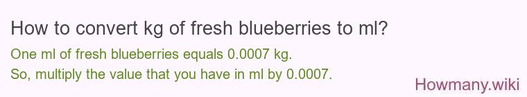 How to convert kg of fresh blueberries to ml? How to convert kg of fresh blueberries to ml?