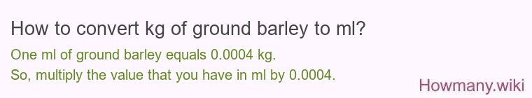 How to convert kg of ground barley to ml? How to convert kg of ground barley to ml?