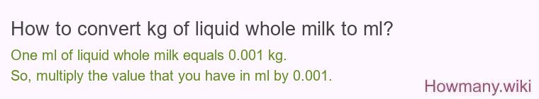 How to convert kg of liquid whole milk to ml? How to convert kg of liquid whole milk to ml?