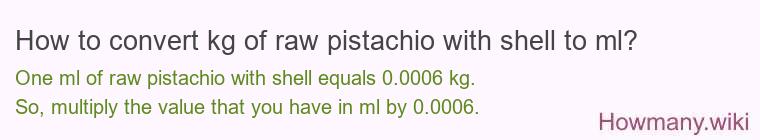 How to convert kg of raw pistachio with shell to ml? How to convert kg of raw pistachio with shell to ml?