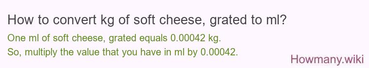 How to convert kg of soft cheese, grated to ml? How to convert kg of soft cheese, grated to ml?