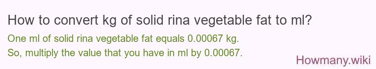 How to convert kg of solid rina vegetable fat to ml? How to convert kg of solid rina vegetable fat to ml?