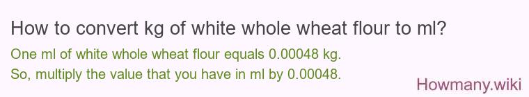 How to convert kg of white whole wheat flour to ml? How to convert kg of white whole wheat flour to ml?