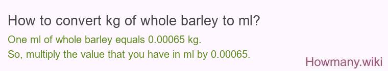 How to convert kg of whole barley to ml?