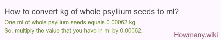 How to convert kg of whole psyllium seeds to ml? How to convert kg of whole psyllium seeds to ml?