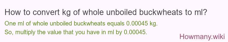 How to convert kg of whole unboiled buckwheats to ml? How to convert kg of whole unboiled buckwheats to ml?