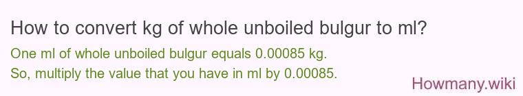 How to convert kg of whole unboiled bulgur to ml? How to convert kg of whole unboiled bulgur to ml?