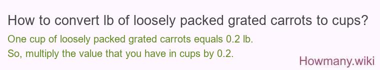 How to convert lb of loosely packed grated carrots to cups? How to convert lb of loosely packed grated carrots to cups?