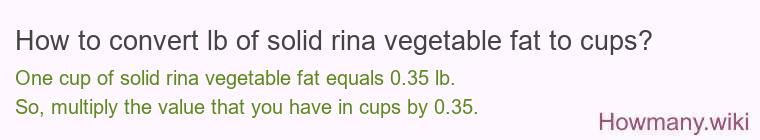 How to convert lb of solid rina vegetable fat to cups? How to convert lb of solid rina vegetable fat to cups?