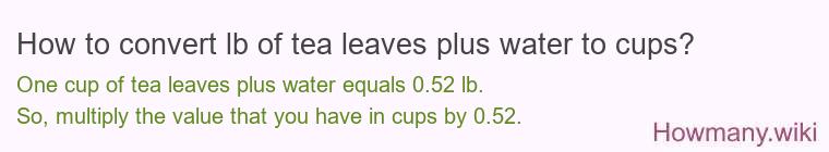 How to convert lb of tea leaves plus water to cups? How to convert lb of tea leaves plus water to cups?