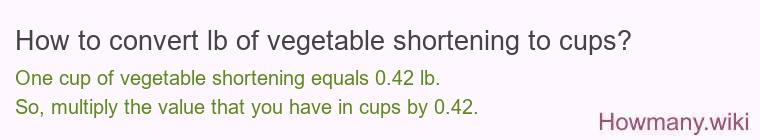 How to convert lb of vegetable shortening to cups? How to convert lb of vegetable shortening to cups?