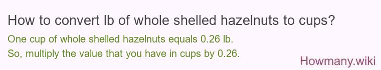 How to convert lb of whole shelled hazelnuts to cups? How to convert lb of whole shelled hazelnuts to cups?