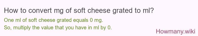How to convert mg of soft cheese, grated to ml?