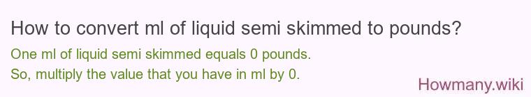 How to convert ml of liquid semi skimmed to pounds? 1 ml of liquid semi skimmed ≈ 0 pounds.
