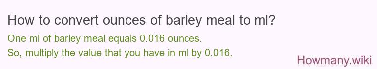 How to convert ounces of barley meal to ml? How to convert ounces of barley meal to ml?