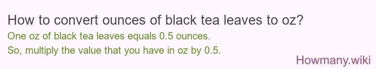 How to convert ounces of black tea leaves to oz? How to convert ounces of black tea leaves to oz?