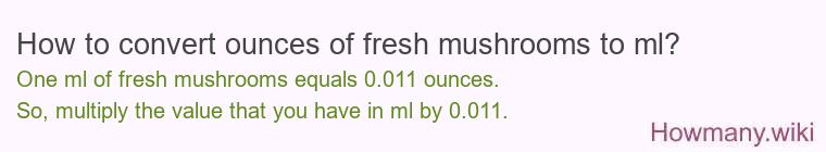 How to convert ounces of fresh mushrooms to ml? How to convert ounces of fresh mushrooms to ml?