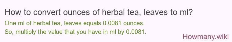 How to convert ounces of herbal tea, leaves to ml? How to convert ounces of herbal tea, leaves to ml?
