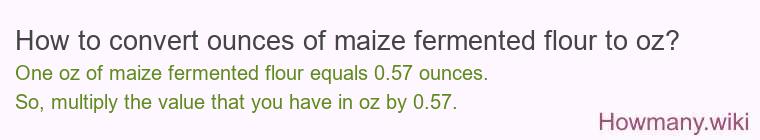 How to convert ounces of maize fermented flour to oz? How to convert ounces of maize fermented flour to oz?