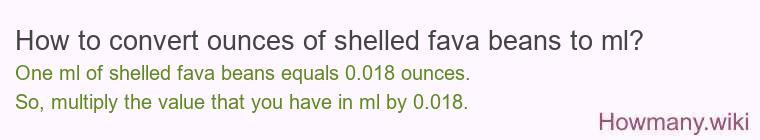How to convert ounces of shelled fava beans to ml? How to convert ounces of shelled fava beans to ml?