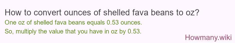 How to convert ounces of shelled fava beans to oz? How to convert ounces of shelled fava beans to oz?