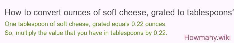 How to convert ounces of soft cheese, grated to tablespoons? How to convert ounces of soft cheese, grated to tablespoons?
