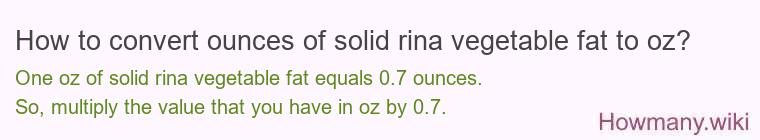 How to convert ounces of solid rina vegetable fat to oz? How to convert ounces of solid rina vegetable fat to oz?