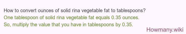 How to convert ounces of solid rina vegetable fat to tablespoons? How to convert ounces of solid rina vegetable fat to tablespoons?