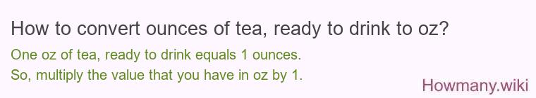 How to convert ounces of tea, ready to drink to oz? How to convert ounces of tea, ready to drink to oz?