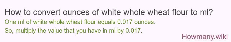 How to convert ounces of white whole wheat flour to ml? How to convert ounces of white whole wheat flour to ml?