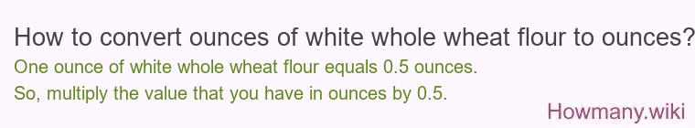 How to convert ounces of white whole wheat flour to ounces?