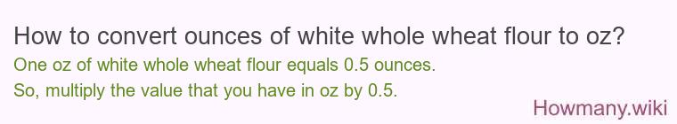 How to convert ounces of white whole wheat flour to oz? How to convert ounces of white whole wheat flour to oz?