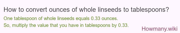 How to convert ounces of whole linseeds to tablespoons? How to convert ounces of whole linseeds to tablespoons?