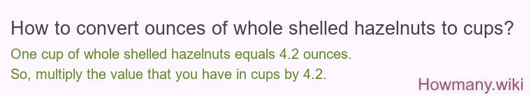 How to convert ounces of whole shelled hazelnuts to cups? How to convert ounces of whole shelled hazelnuts to cups?