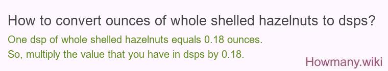 How to convert ounces of whole shelled hazelnuts to dsps? How to convert ounces of whole shelled hazelnuts to dsps?