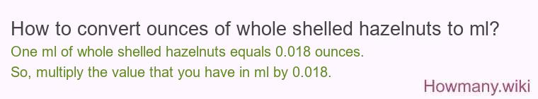 How to convert ounces of whole shelled hazelnuts to ml? How to convert ounces of whole shelled hazelnuts to ml?