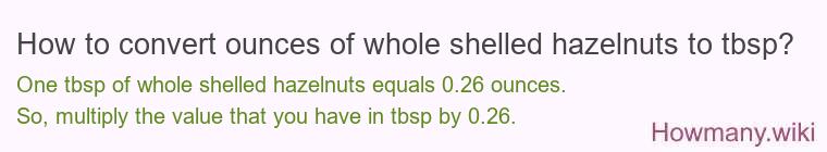 How to convert ounces of whole shelled hazelnuts to tbsp? How to convert ounces of whole shelled hazelnuts to tbsp?