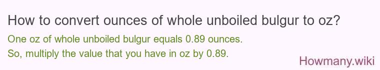 How to convert ounces of whole unboiled bulgur to oz? How to convert ounces of whole unboiled bulgur to oz?
