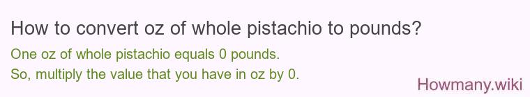 How to convert oz of whole pistachio to pounds? 1 oz of whole pistachio ≈ 0 pounds.