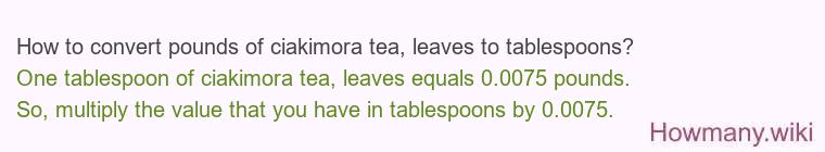 How to convert pounds of ciakimora tea, leaves to tablespoons?