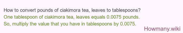 How to convert pounds of ciakimora tea, leaves to tablespoons?
